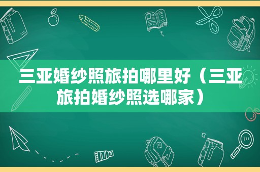 三亚婚纱照旅拍哪里好（三亚旅拍婚纱照选哪家）