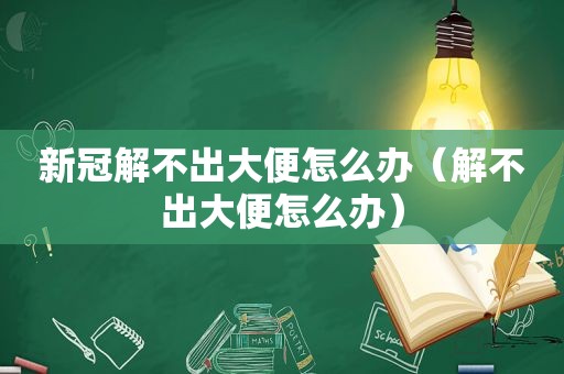 新冠解不出大便怎么办（解不出大便怎么办）