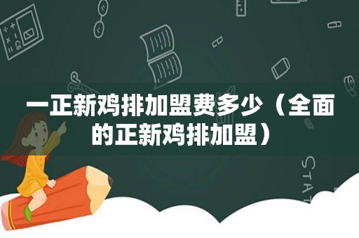 一正新鸡排加盟费多少（全面的正新鸡排加盟）