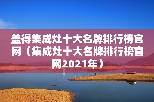 盖得集成灶十大名牌排行榜官网（集成灶十大名牌排行榜官网2021年）