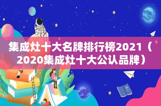 集成灶十大名牌排行榜2021（2020集成灶十大公认品牌）