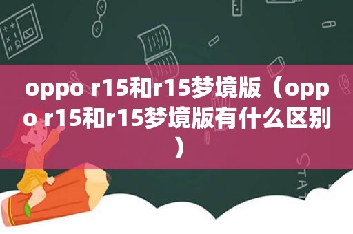 oppo r15和r15梦境版（oppo r15和r15梦境版有什么区别）