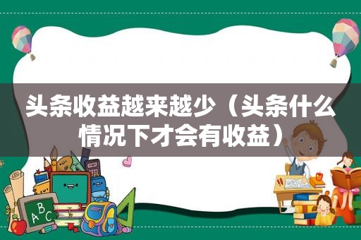 头条收益越来越少（头条什么情况下才会有收益）