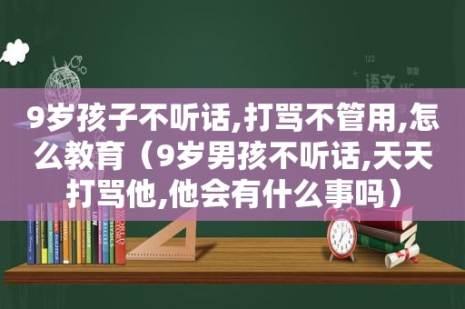 9岁孩子不听话,打骂不管用,怎么教育（9岁男孩不听话,天天打骂他,他会有什么事吗）