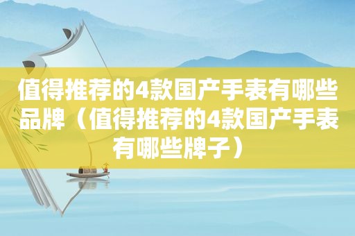 值得推荐的4款国产手表有哪些品牌（值得推荐的4款国产手表有哪些牌子）