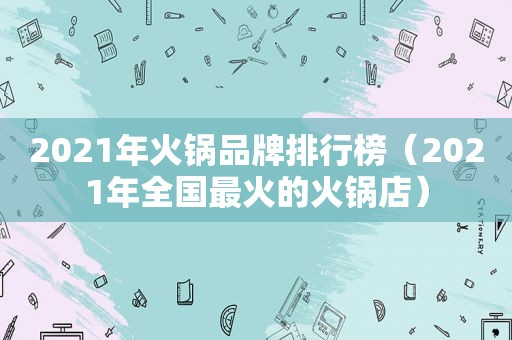 2021年火锅品牌排行榜（2021年全国最火的火锅店）