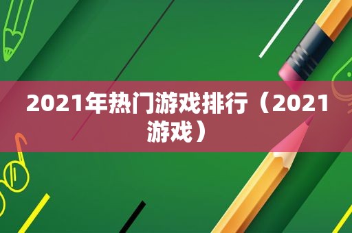 2021年热门游戏排行（2021游戏）