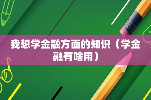 我想学金融方面的知识（学金融有啥用）