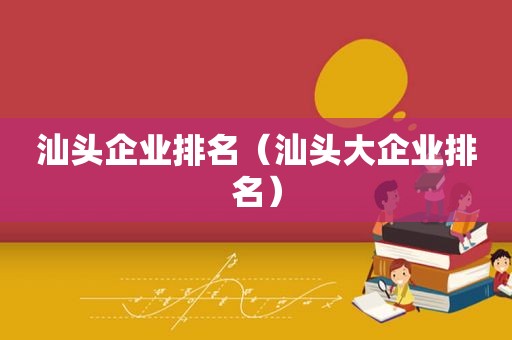 汕头企业排名（汕头大企业排名）