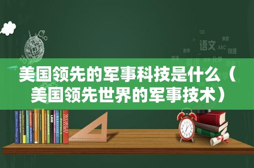 美国领先的军事科技是什么（美国领先世界的军事技术）