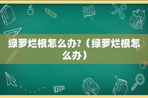 绿萝烂根怎么办?（绿萝烂根怎么办）