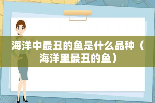 海洋中最丑的鱼是什么品种（海洋里最丑的鱼）