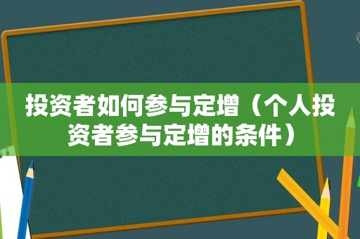 投资者如何参与定增（个人投资者参与定增的条件）