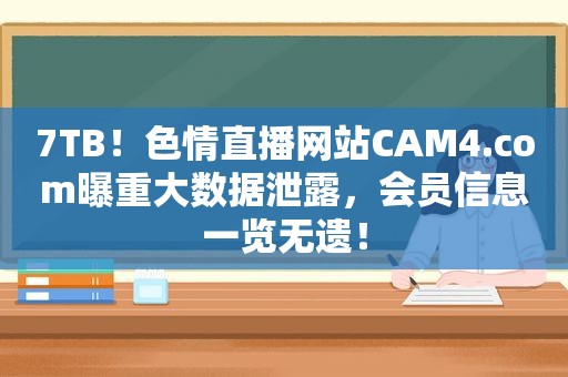 7TB！色情直播网站CAM4.com曝重大数据泄露，会员信息一览无遗！