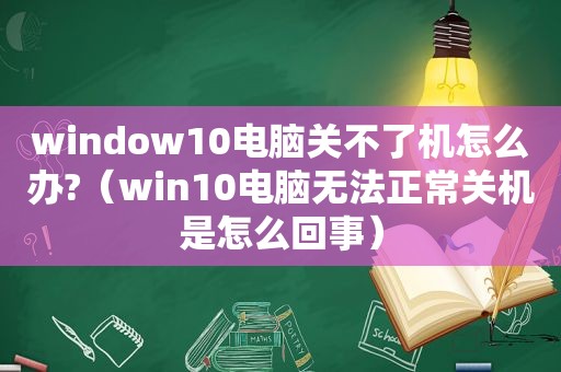 window10电脑关不了机怎么办?（win10电脑无法正常关机是怎么回事）