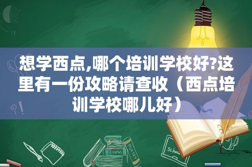 想学西点,哪个培训学校好?这里有一份攻略请查收（西点培训学校哪儿好）