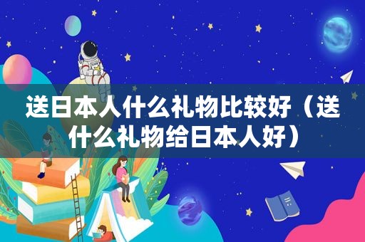 送日本人什么礼物比较好（送什么礼物给日本人好）