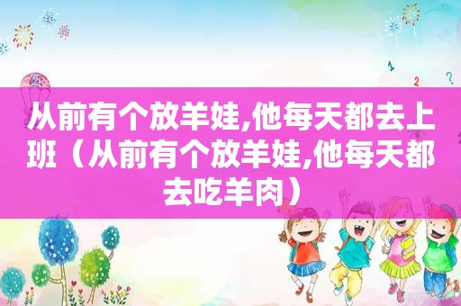 从前有个放羊娃,他每天都去上班（从前有个放羊娃,他每天都去吃羊肉）