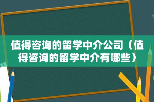 值得咨询的留学中介公司（值得咨询的留学中介有哪些）