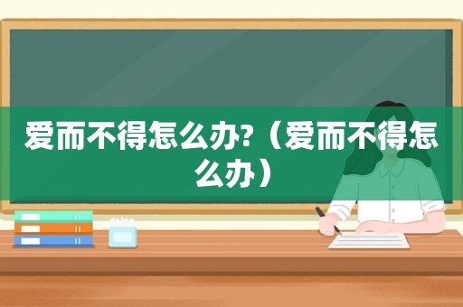 爱而不得怎么办?（爱而不得怎么办）