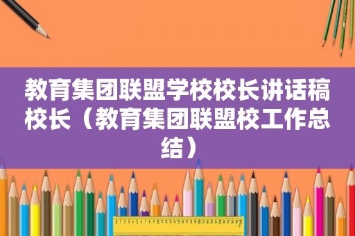 教育集团联盟学校校长讲话稿校长（教育集团联盟校工作总结）