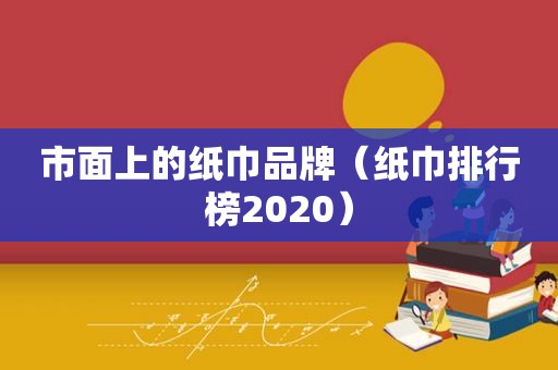 市面上的纸巾品牌（纸巾排行榜2020）