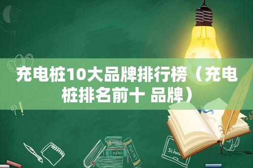 充电桩10大品牌排行榜（充电桩排名前十 品牌）