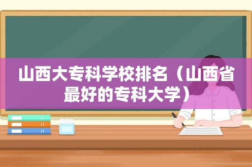 山西大专科学校排名（山西省最好的专科大学）