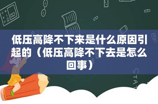 低压高降不下来是什么原因引起的（低压高降不下去是怎么回事）