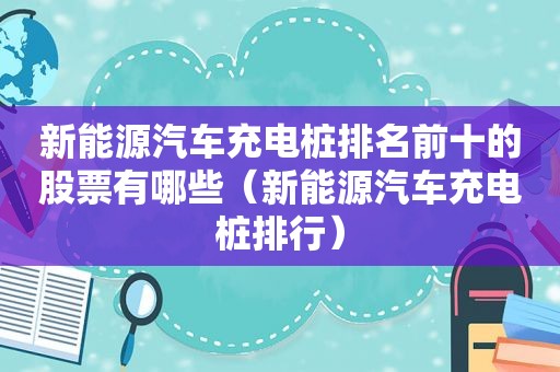 新能源汽车充电桩排名前十的股票有哪些（新能源汽车充电桩排行）