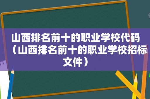 山西排名前十的职业学校代码（山西排名前十的职业学校招标文件）