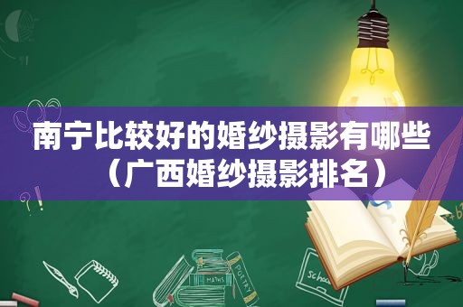 南宁比较好的婚纱摄影有哪些（广西婚纱摄影排名）