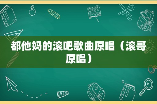 都他妈的滚吧歌曲原唱（滚哥原唱）