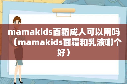 mamakids面霜成人可以用吗（mamakids面霜和乳液哪个好）