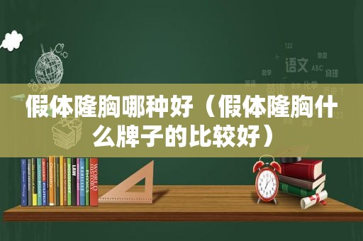 假体隆胸哪种好（假体隆胸什么牌子的比较好）