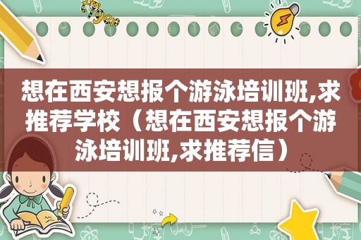 想在西安想报个游泳培训班,求推荐学校（想在西安想报个游泳培训班,求推荐信）