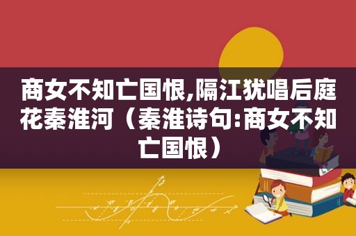 商女不知亡国恨,隔江犹唱 *** 花秦淮河（秦淮诗句:商女不知亡国恨）