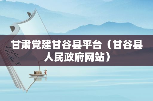 甘肃党建甘谷县平台（甘谷县人民 *** 网站）