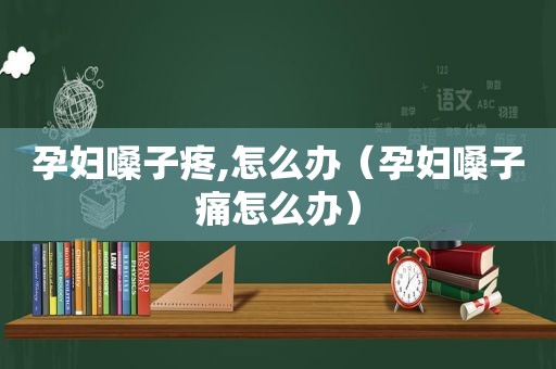 孕妇嗓子疼,怎么办（孕妇嗓子痛怎么办）