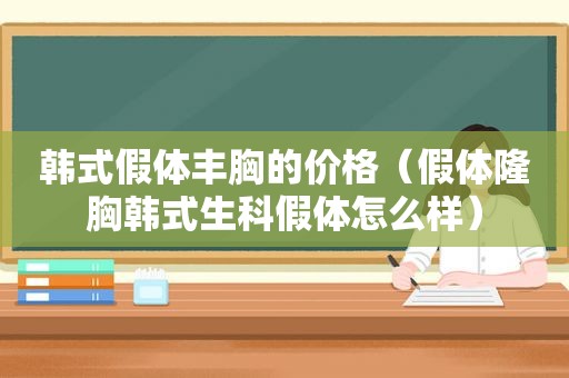 韩式假体丰胸的价格（假体隆胸韩式生科假体怎么样）