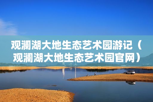 观澜湖大地生态艺术园游记（观澜湖大地生态艺术园官网）