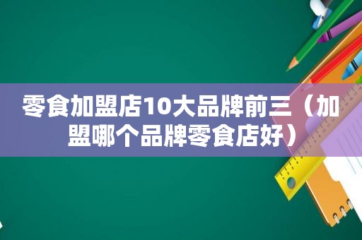 零食加盟店10大品牌前三（加盟哪个品牌零食店好）