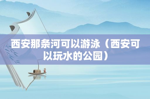 西安那条河可以游泳（西安可以玩水的公园）