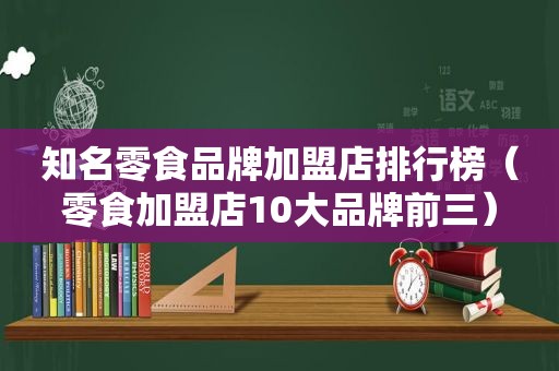 知名零食品牌加盟店排行榜（零食加盟店10大品牌前三）