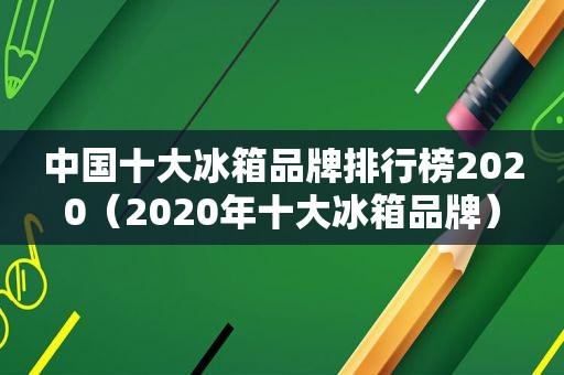 中国十大冰箱品牌排行榜2020（2020年十大冰箱品牌）