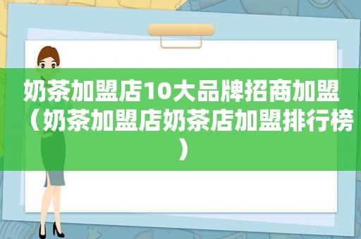 奶茶加盟店10大品牌招商加盟（奶茶加盟店奶茶店加盟排行榜）