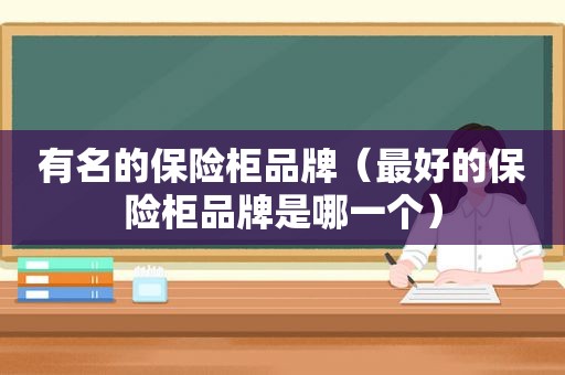 有名的保险柜品牌（最好的保险柜品牌是哪一个）