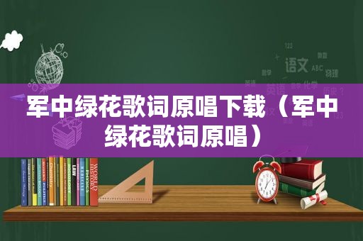 军中绿花歌词原唱下载（军中绿花歌词原唱）