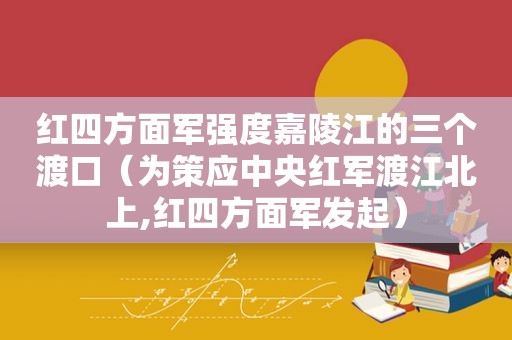 红四方面军强度嘉陵江的三个渡口（为策应中央红军渡江北上,红四方面军发起）