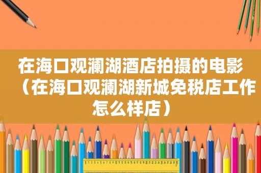 在海口观澜湖酒店拍摄的电影（在海口观澜湖新城免税店工作怎么样店）